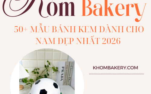 50+ MẪU BÁNH KEM DÀNH CHO NAM ĐẸP 2026 – XU HƯỚNG MỚI TẠI KHÓM BAKERY